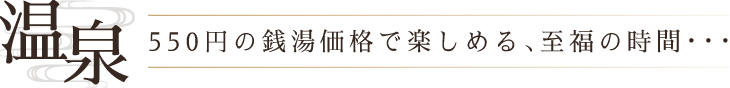 温泉　550円の銭湯価格で楽しめる、至福の時間・・・